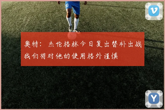 奥特：杰伦格林今日复出替补出战我们将对他的使用格外谨慎