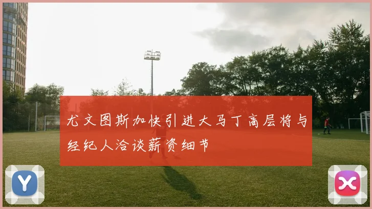 尤文图斯加快引进大马丁高层将与经纪人洽谈薪资细节