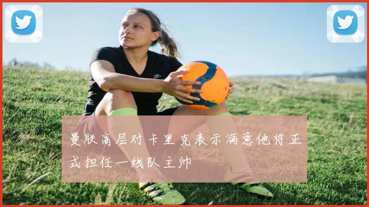 曼联高层对卡里克表示满意他将正式担任一线队主帅