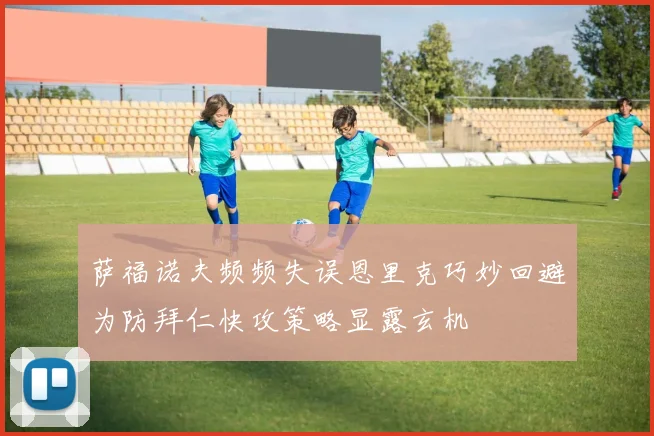 萨福诺夫频频失误恩里克巧妙回避为防拜仁快攻策略显露玄机