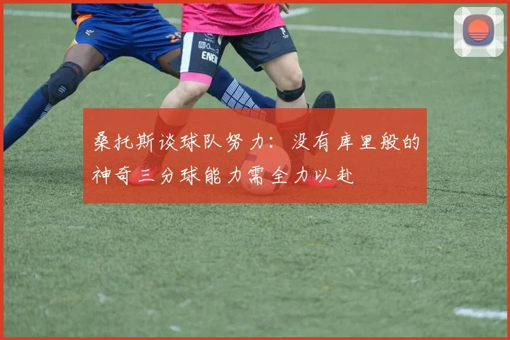桑托斯谈球队努力：没有库里般的神奇三分球能力需全力以赴