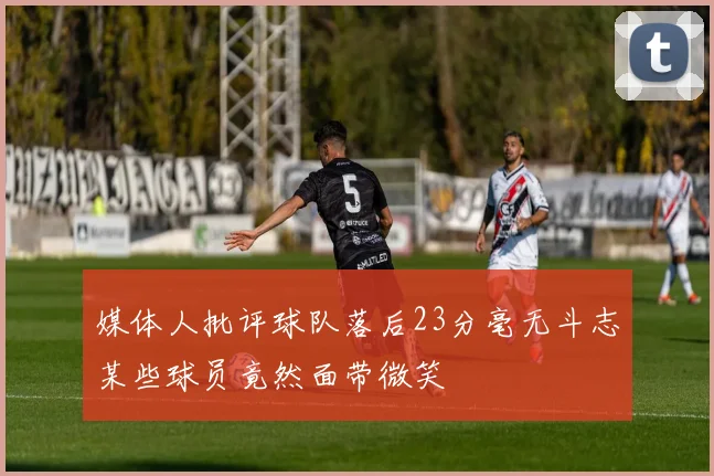 媒体人批评球队落后23分毫无斗志某些球员竟然面带微笑