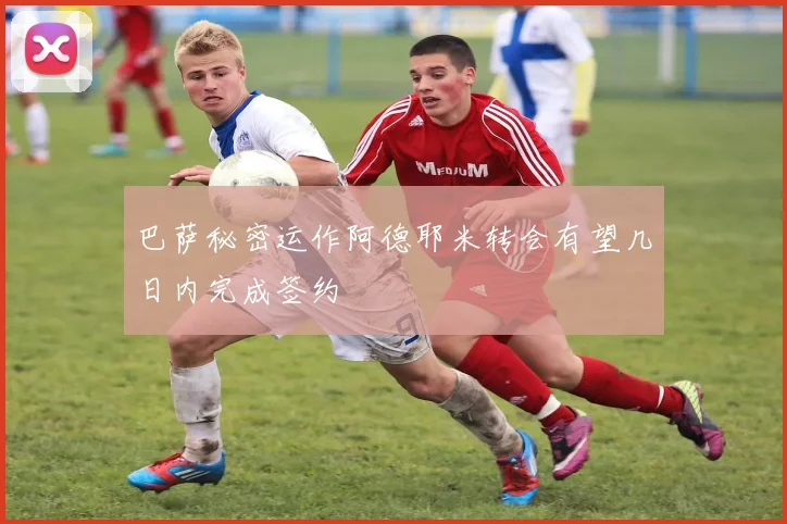 巴萨秘密运作阿德耶米转会有望几日内完成签约