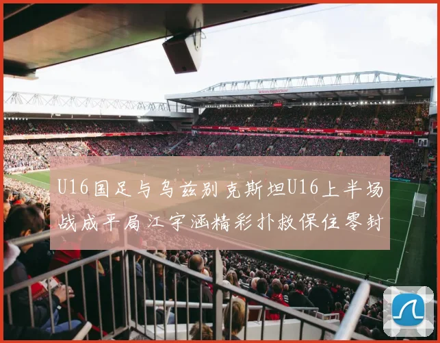 U16国足与乌兹别克斯坦U16上半场战成平局江宇涵精彩扑救保住零封纪录