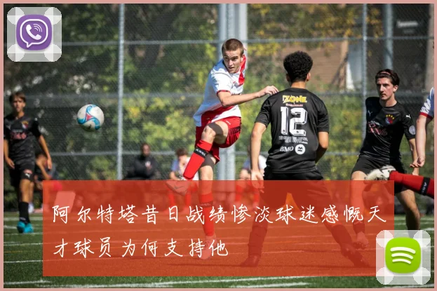 阿尔特塔昔日战绩惨淡球迷感慨天才球员为何支持他