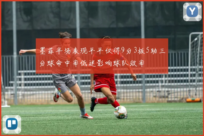 墨菲半场表现平平仅得9分3板5助三分球命中率低迷影响球队效率