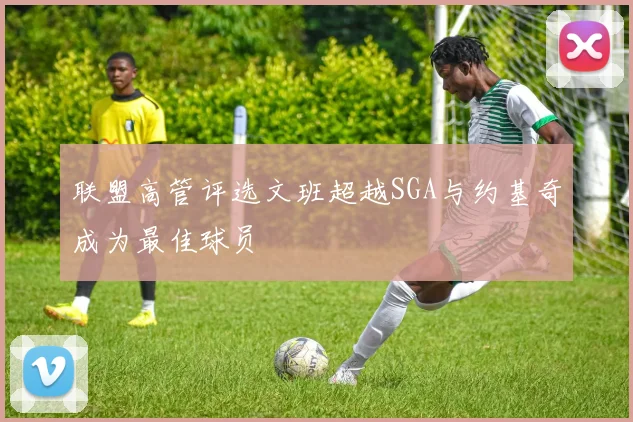 联盟高管评选文班超越SGA与约基奇成为最佳球员