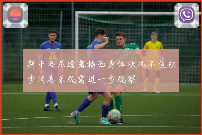 斯卡洛尼透露梅西身体状况不佳初步消息乐观需进一步观察