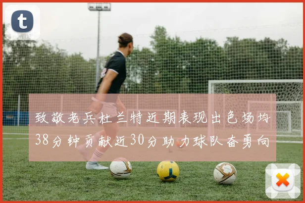 致敬老兵杜兰特近期表现出色场均38分钟贡献近30分助力球队奋勇向前