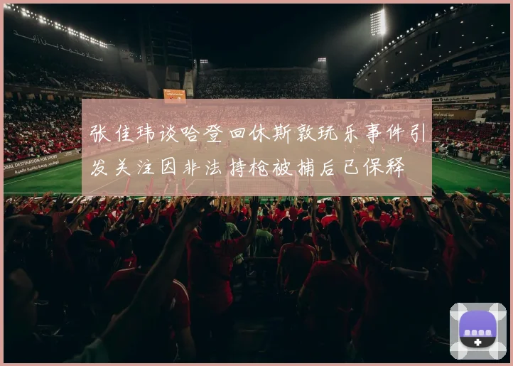 张佳玮谈哈登回休斯敦玩乐事件引发关注因非法持枪被捕后已保释