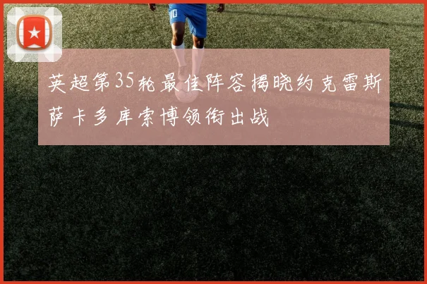 英超第35轮最佳阵容揭晓约克雷斯萨卡多库索博领衔出战