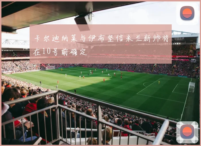 卡尔迪纳莱与伊布坚信米兰新帅将在10号前确定
