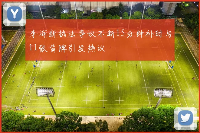 李海新执法争议不断15分钟补时与11张黄牌引发热议