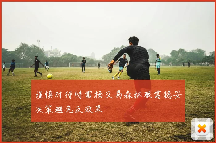 谨慎对待特雷杨交易森林狼需稳妥决策避免反效果