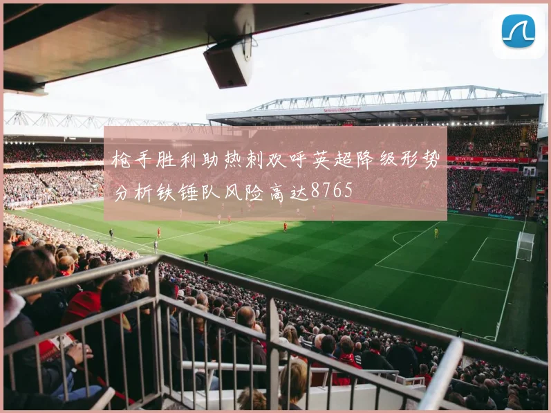 枪手胜利助热刺欢呼英超降级形势分析铁锤队风险高达8765