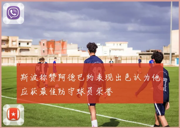 斯波称赞阿德巴约表现出色认为他应获最佳防守球员荣誉