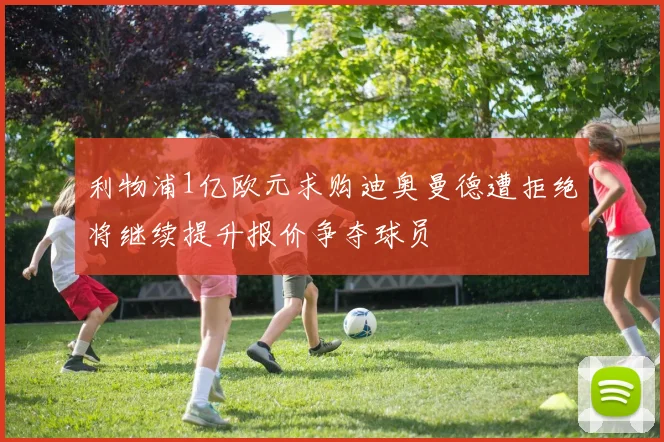 利物浦1亿欧元求购迪奥曼德遭拒绝将继续提升报价争夺球员