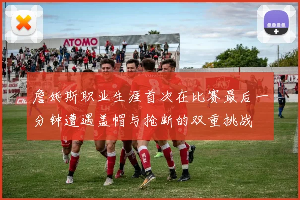 詹姆斯职业生涯首次在比赛最后一分钟遭遇盖帽与抢断的双重挑战